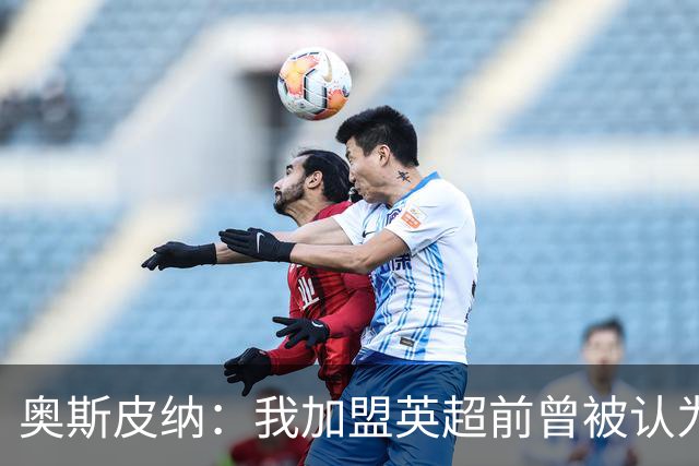奥斯皮纳：我加盟英超前曾被认为1米83身高不够 哥伦比亚怀揣梦想