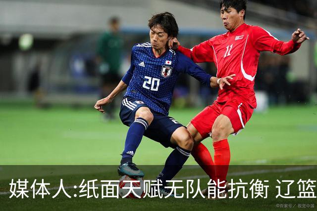 媒体人:纸面天赋无队能抗衡 辽篮王朝呼之欲出