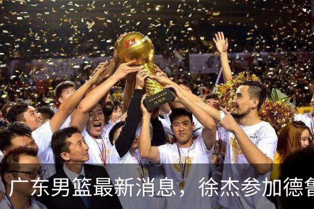 广东男篮最新消息，徐杰参加德鲁联赛，张昊终于有了新动态！