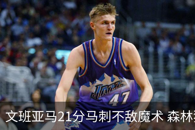 文班亚马21分马刺不敌魔术 森林狼大胜独行侠