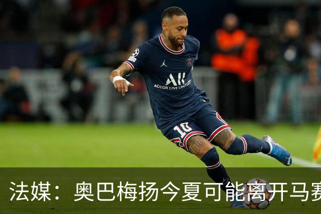 法媒：奥巴梅扬今夏可能离开马赛，已吸引美职联和土甲俱乐部兴趣