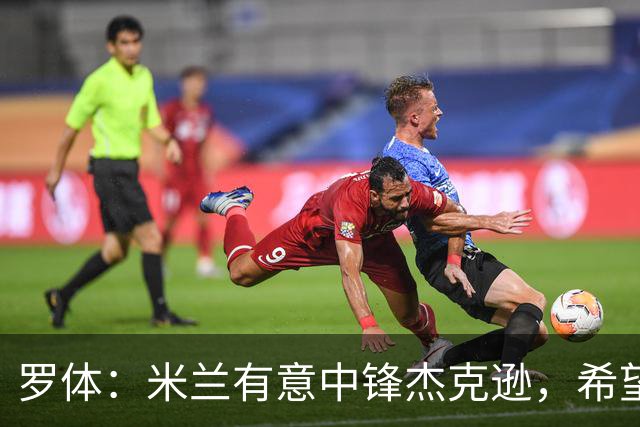 罗体：米兰有意中锋杰克逊，希望高价租借+选择买断或有条件买断