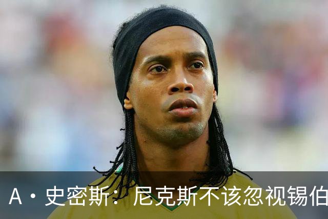 A·史密斯：尼克斯不该忽视锡伯杜的功劳 老六关键时刻应多出场